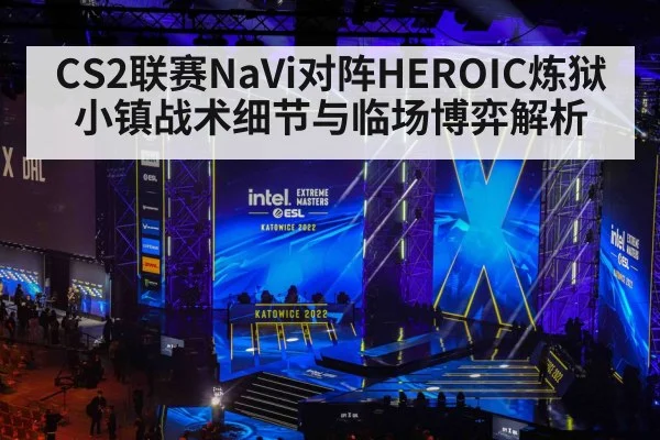 CS2联赛NaVi对阵HEROIC炼狱小镇战术细节与临场博弈解析