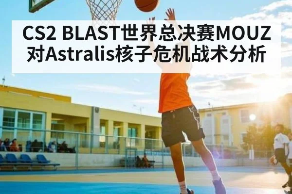 CS2 BLAST世界总决赛MOUZ对Astralis核子危机战术分析