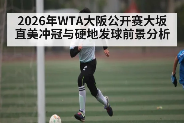 2026年WTA大阪公开赛大坂直美冲冠与硬地发球前景分析