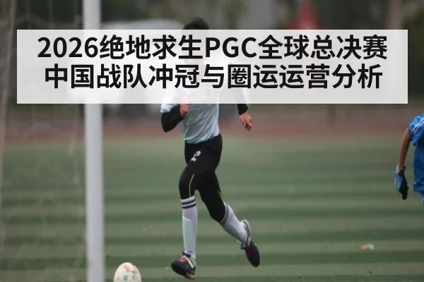 2026绝地求生PGC全球总决赛中国战队冲冠与圈运运营分析