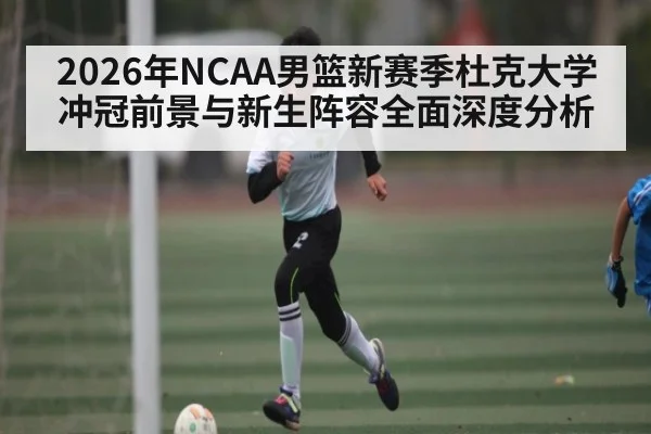 2026年NCAA男篮新赛季杜克大学冲冠前景与新生阵容全面深度分析