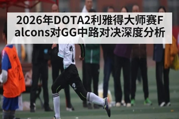 2026年DOTA2利雅得大师赛Falcons对GG中路对决深度分析