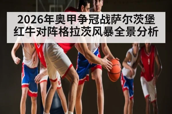 2026年奥甲争冠战萨尔茨堡红牛对阵格拉茨风暴全景分析
