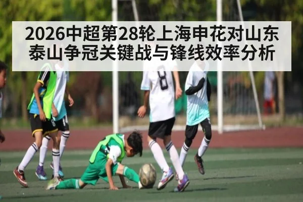 2026中超第28轮上海申花对山东泰山争冠关键战与锋线效率分析