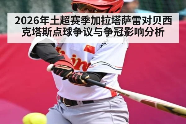 2026年土超赛季加拉塔萨雷对贝西克塔斯点球争议与争冠影响分析